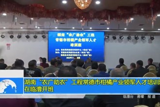 湖南“农广助农”工程澳门金沙博彩娱乐平台柑橘产业领军人才培训班在临澧开班