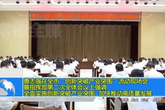 曹志强在全市“创新突破产业突围”流动现场会暨指挥部第二次全体会议上强调 全面实施创新突破产业突围 加快推进高质量发展