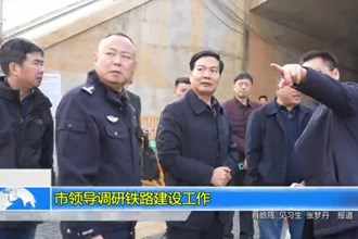 市领导调研铁路建设工作