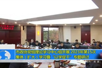市政协党组理论学习中心组开展2023年第15次集体（扩大）学习暨“以学促干”专题研讨