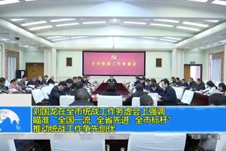 刘国龙在全市统战工作务虚会上强调： 瞄准“全国一流、全省先进、全市标杆” 推动统战工作争先创优