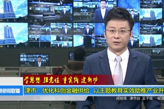 津市：优化科创金融供给 以主题教育实效助推产业升级