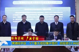 常德经开区：5个重大项目集中签约 总投资13.66亿元
