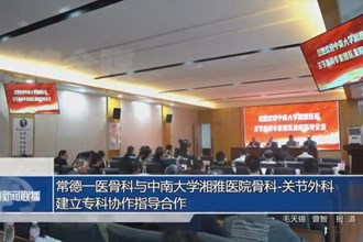 常德一医骨科与中南大学湘雅医院骨科-关节外科建立专科协作指导合作